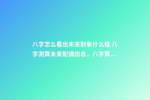 八字怎么看出未來對象什么樣 八字測算未來配偶信息，八字算配偶